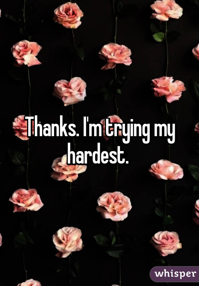 Thanks. I'm trying my hardest. 