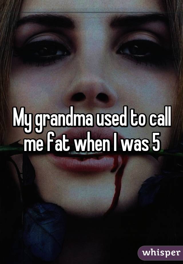 My grandma used to call me fat when I was 5