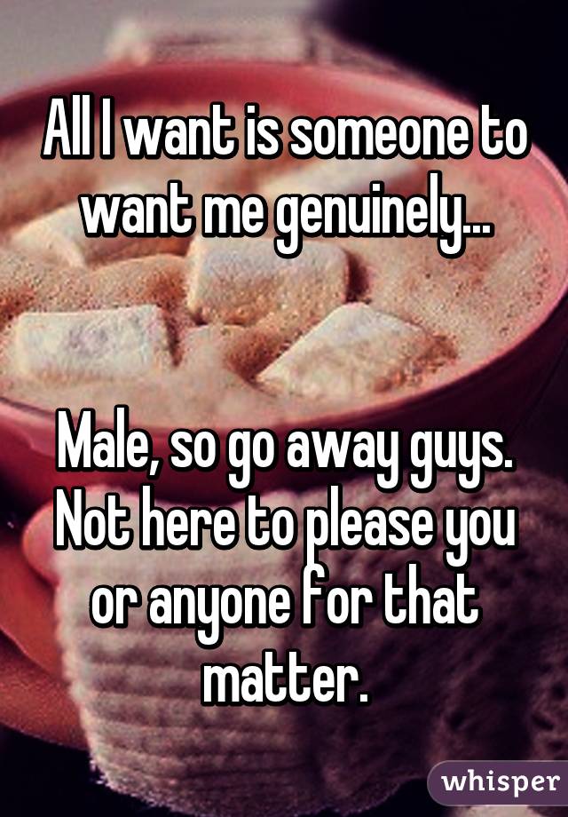 All I want is someone to want me genuinely...


Male, so go away guys. Not here to please you or anyone for that matter.