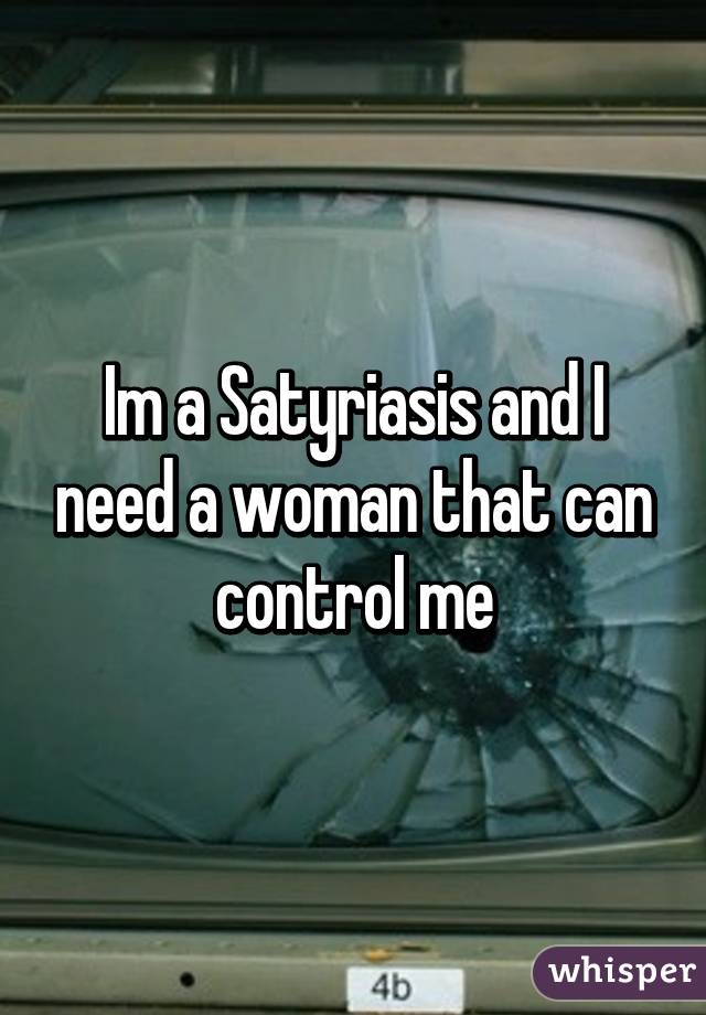 Im a Satyriasis and I need a woman that can control me