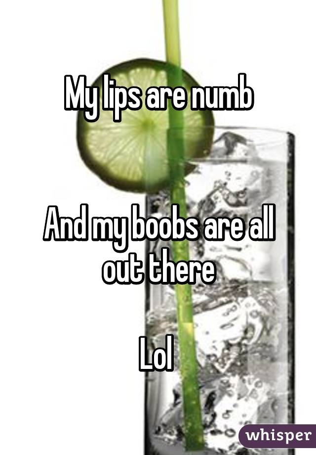 My lips are numb


And my boobs are all out there

Lol 