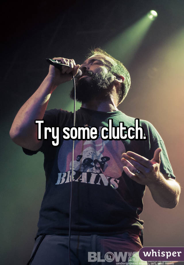 Try some clutch. 