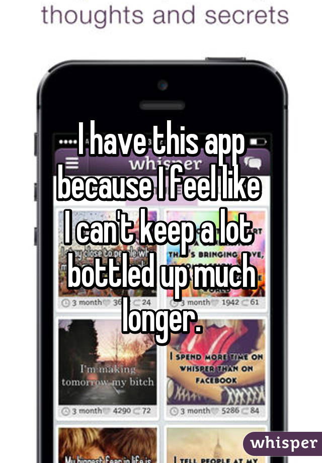 I have this app
because I feel like 
I can't keep a lot 
bottled up much longer.