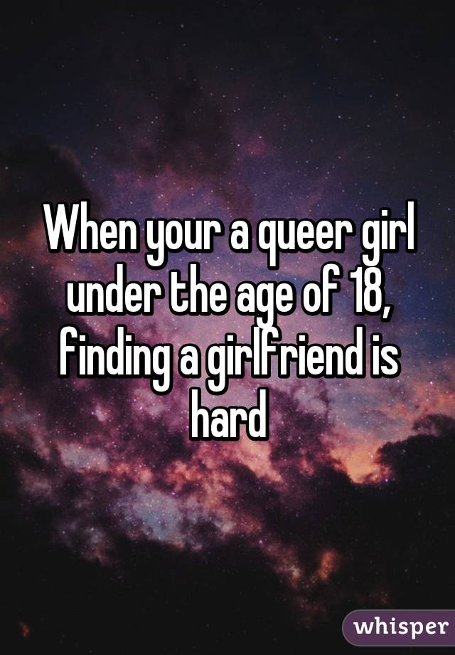 When your a queer girl under the age of 18, finding a girlfriend is hard