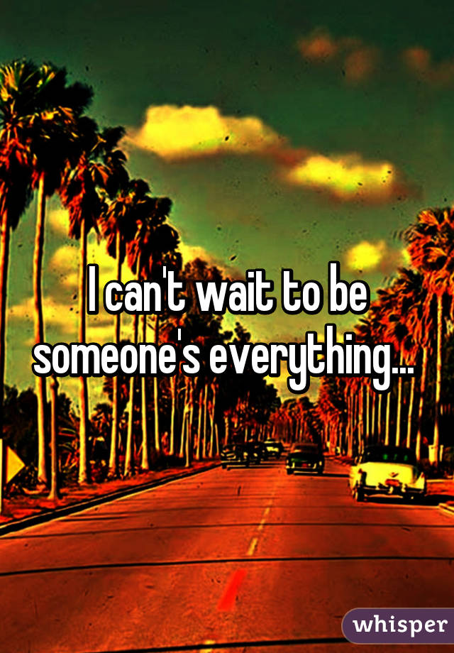 I can't wait to be someone's everything... 