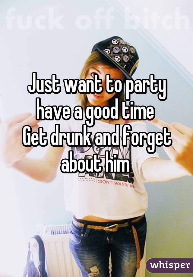 Just want to party have a good time 
Get drunk and forget about him 
