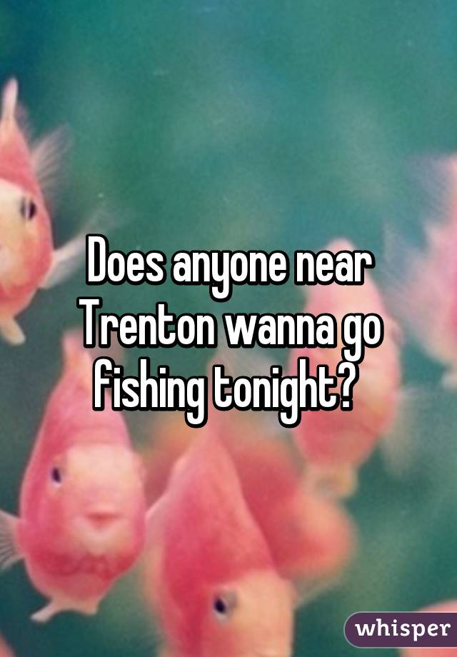 Does anyone near Trenton wanna go fishing tonight? 