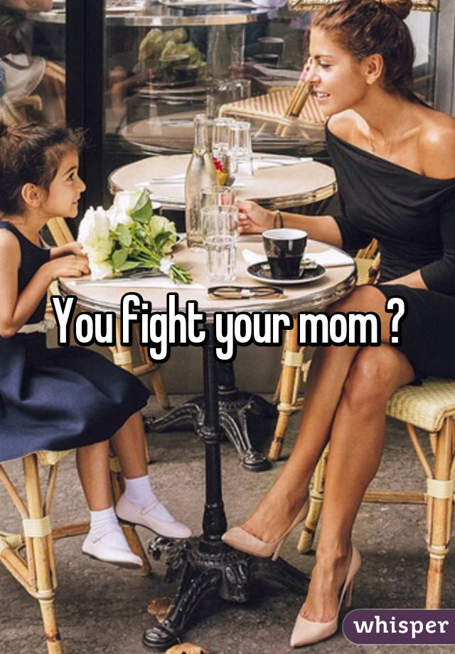 You fight your mom ?