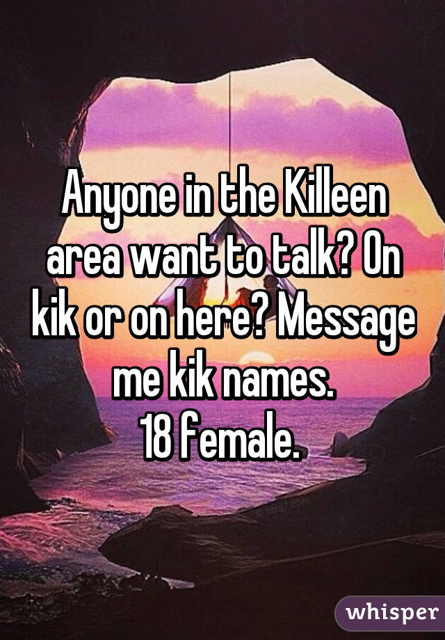 Anyone in the Killeen area want to talk? On kik or on here? Message me kik names.
18 female. 