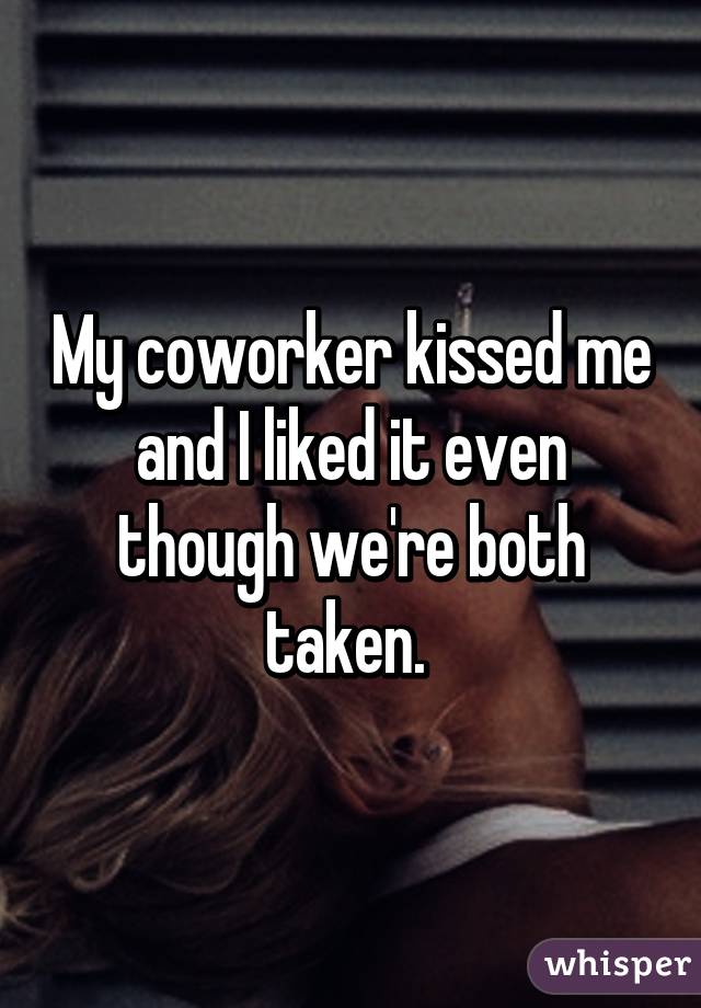 My coworker kissed me and I liked it even though we're both taken. 