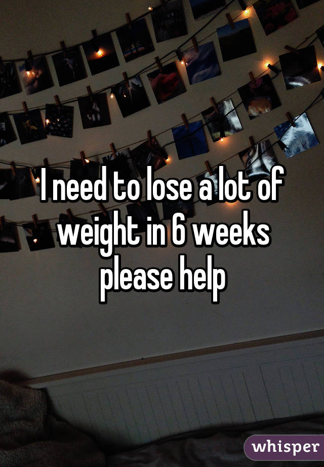 I need to lose a lot of weight in 6 weeks please help