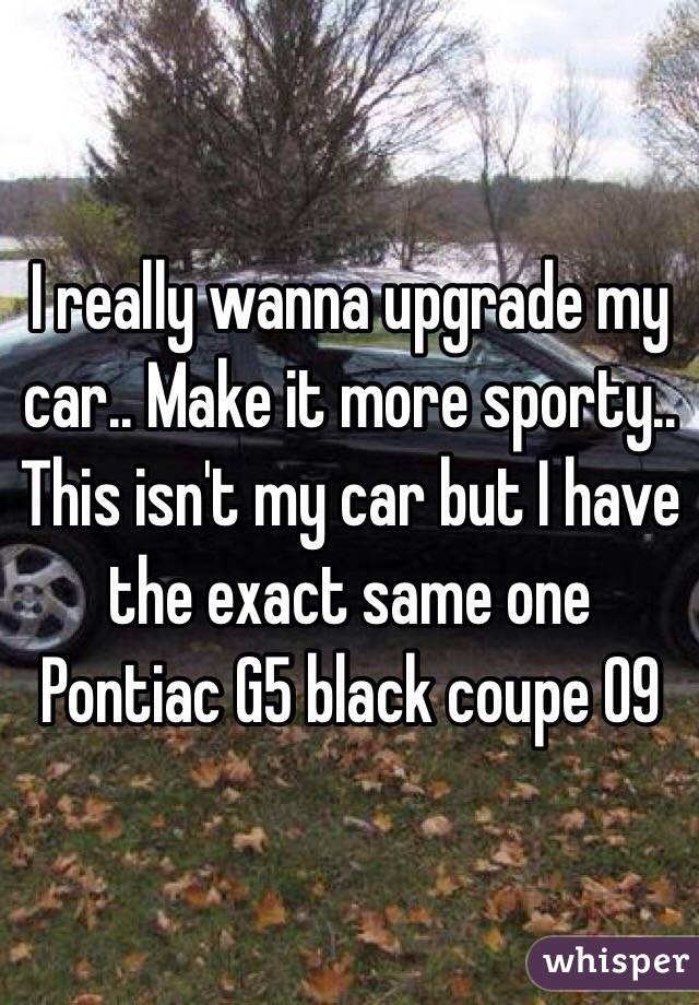 I really wanna upgrade my car.. Make it more sporty.. This isn't my car but I have the exact same one 
Pontiac G5 black coupe 09