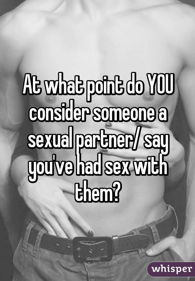 At what point do YOU consider someone a sexual partner/ say you've had sex with them?