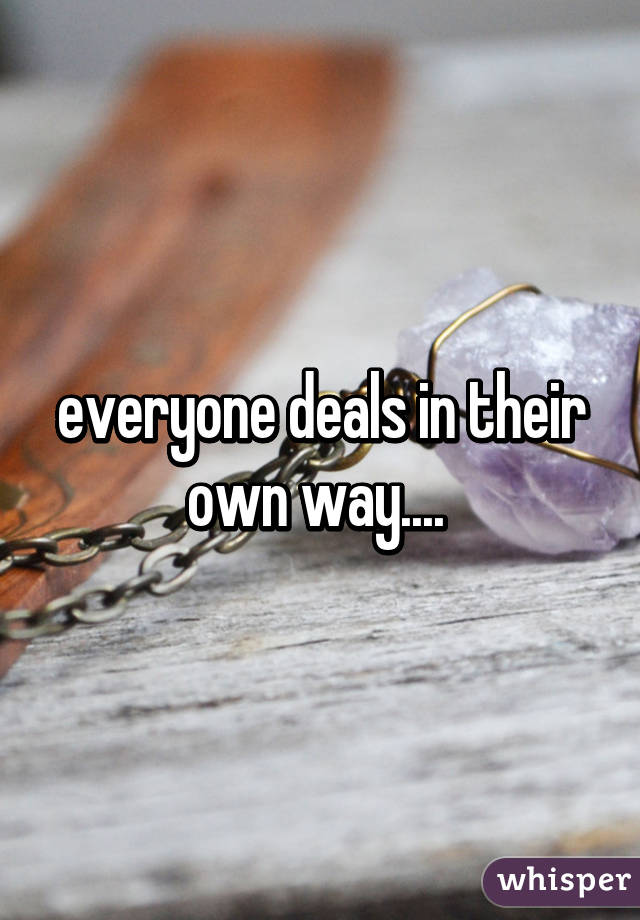 everyone deals in their own way.... 