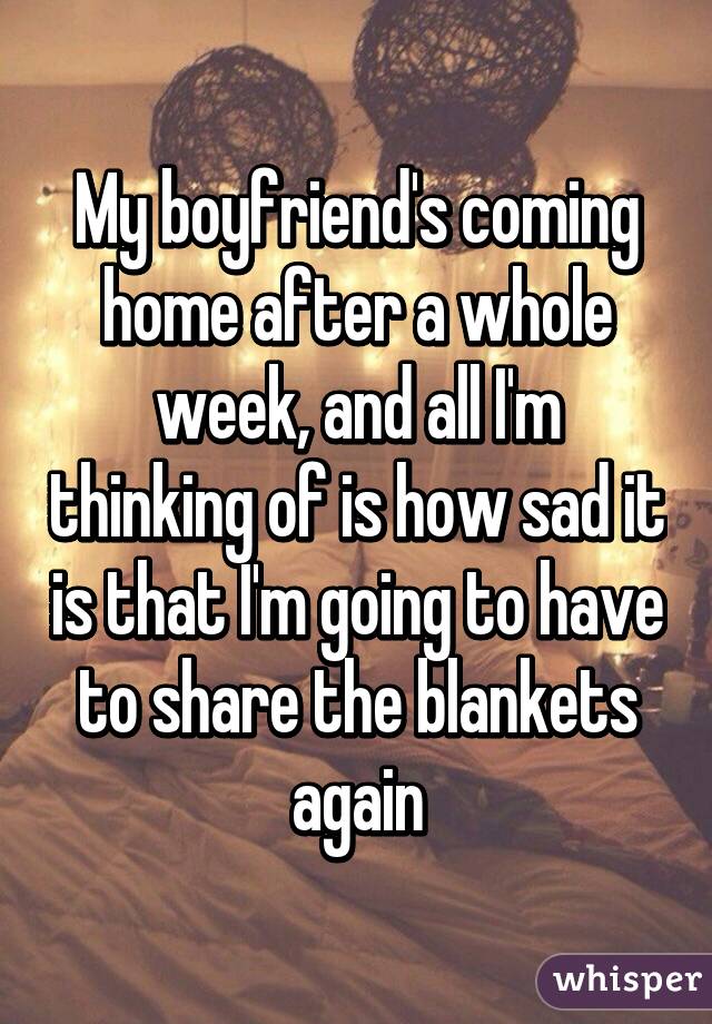 My boyfriend's coming home after a whole week, and all I'm thinking of is how sad it is that I'm going to have to share the blankets again