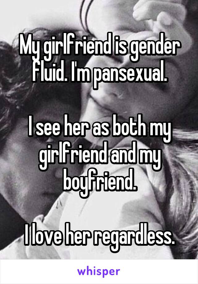 My girlfriend is gender fluid. I'm pansexual.

I see her as both my girlfriend and my boyfriend.

I love her regardless.