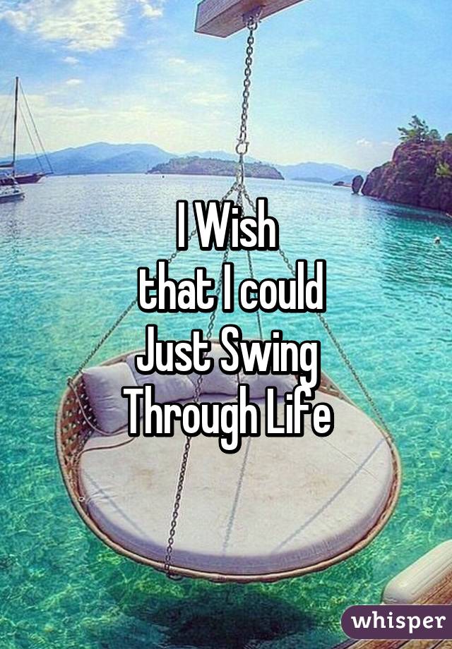 I Wish
 that I could
Just Swing
Through Life