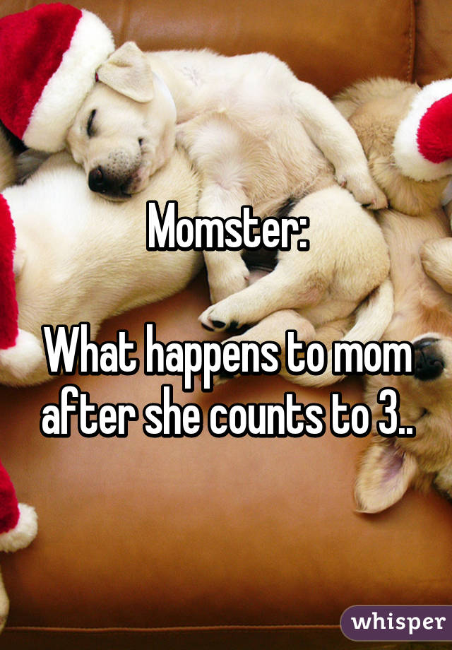 Momster:

What happens to mom after she counts to 3..