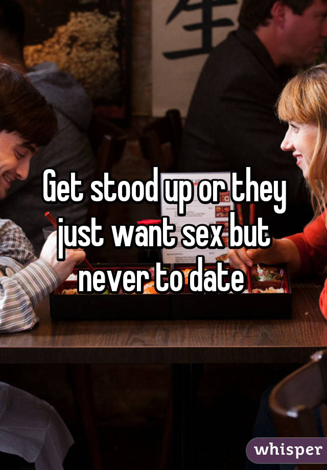 Get stood up or they just want sex but never to date 