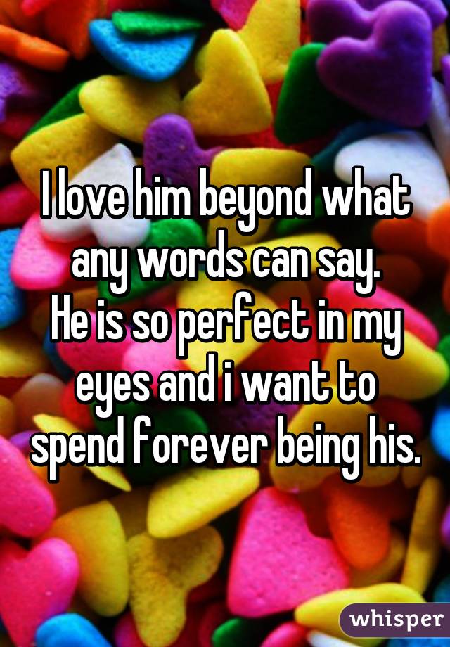 I love him beyond what any words can say.
He is so perfect in my eyes and i want to spend forever being his.