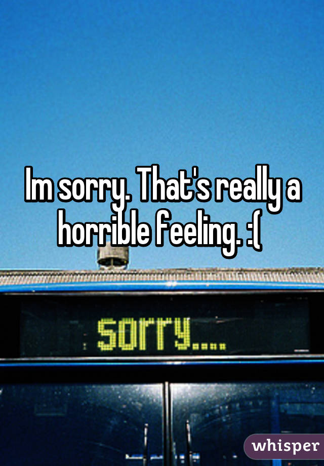 Im sorry. That's really a horrible feeling. :( 
