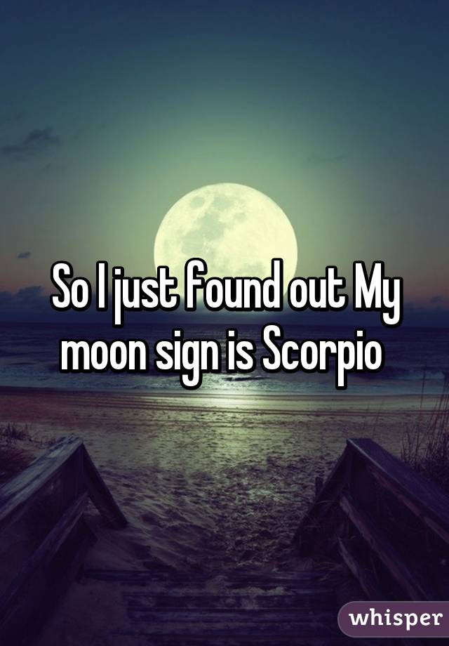 So I just found out My moon sign is Scorpio 