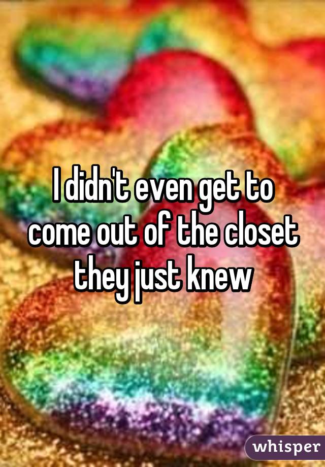 I didn't even get to come out of the closet they just knew