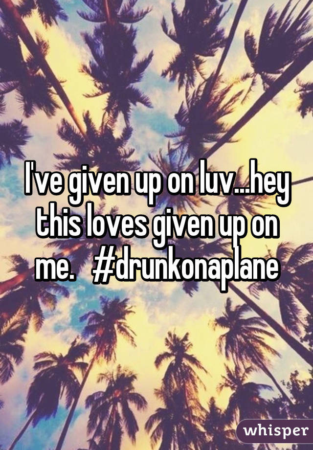 I've given up on luv...hey this loves given up on me.   #drunkonaplane