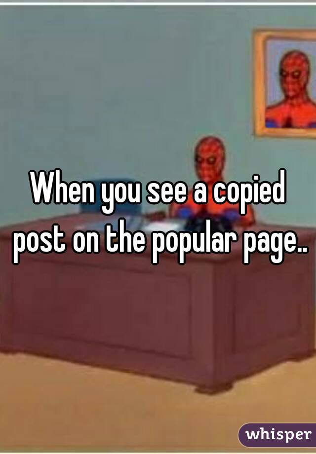 When you see a copied post on the popular page..