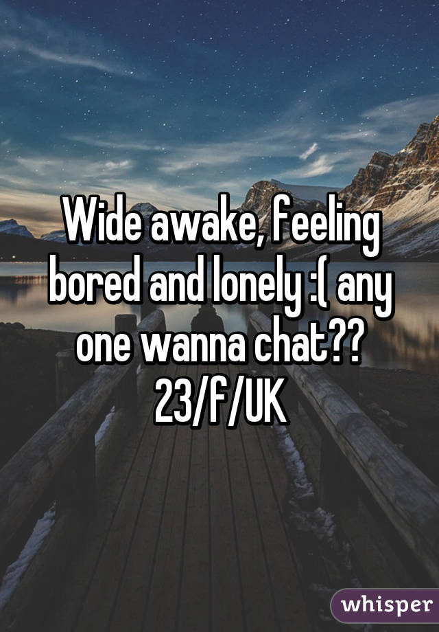 Wide awake, feeling bored and lonely :( any one wanna chat??
23/f/UK