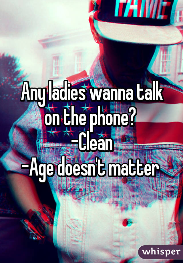 Any ladies wanna talk on the phone? 
-Clean
-Age doesn't matter 