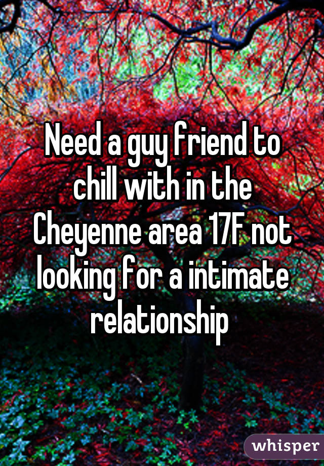 Need a guy friend to chill with in the Cheyenne area 17F not looking for a intimate relationship 