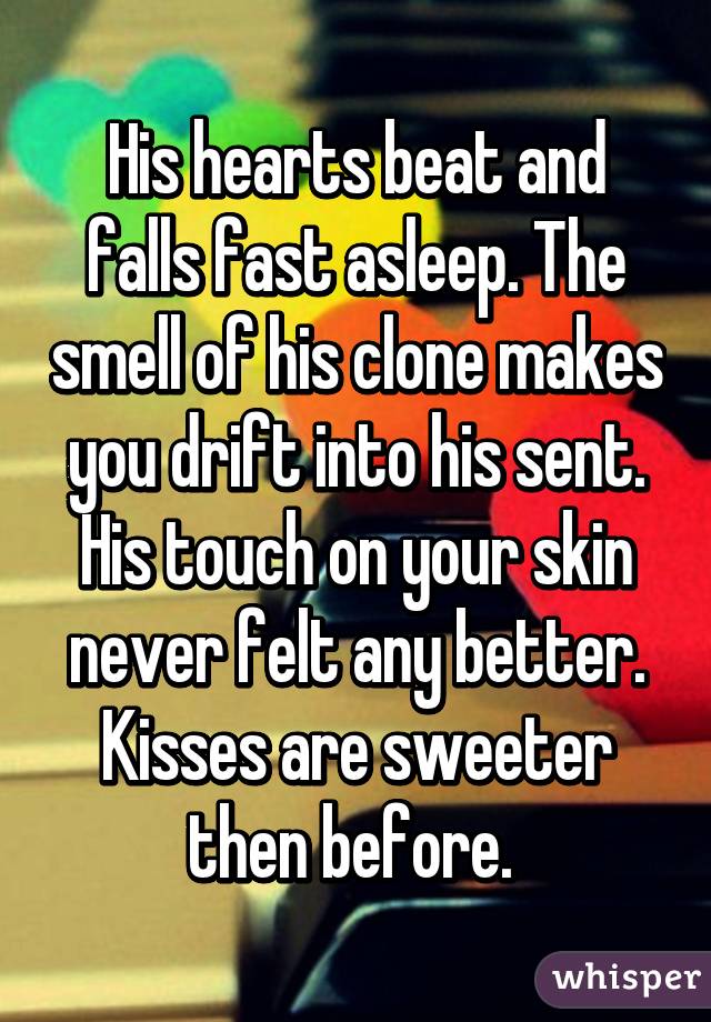 His hearts beat and falls fast asleep. The smell of his clone makes you drift into his sent. His touch on your skin never felt any better. Kisses are sweeter then before. 