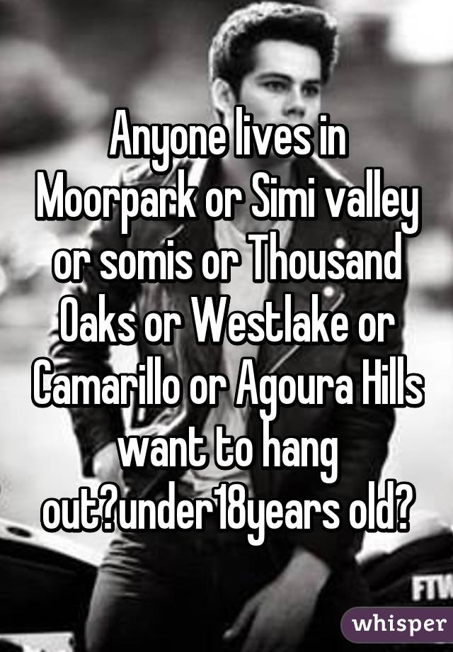 Anyone lives in Moorpark or Simi valley or somis or Thousand Oaks or Westlake or Camarillo or Agoura Hills want to hang out?under18years old?