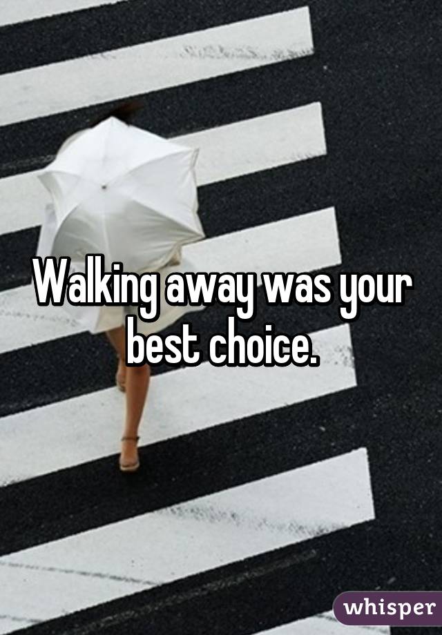 Walking away was your best choice.