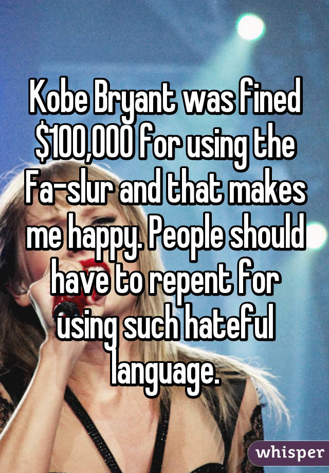 Kobe Bryant was fined $100,000 for using the Fa-slur and that makes me happy. People should have to repent for using such hateful language.