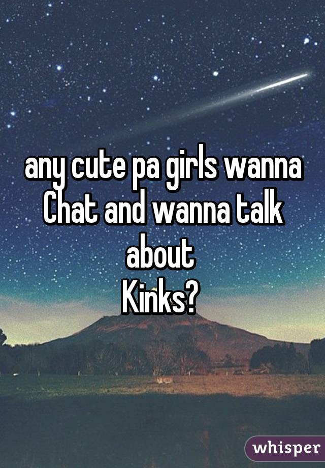 any cute pa girls wanna
Chat and wanna talk about 
Kinks? 