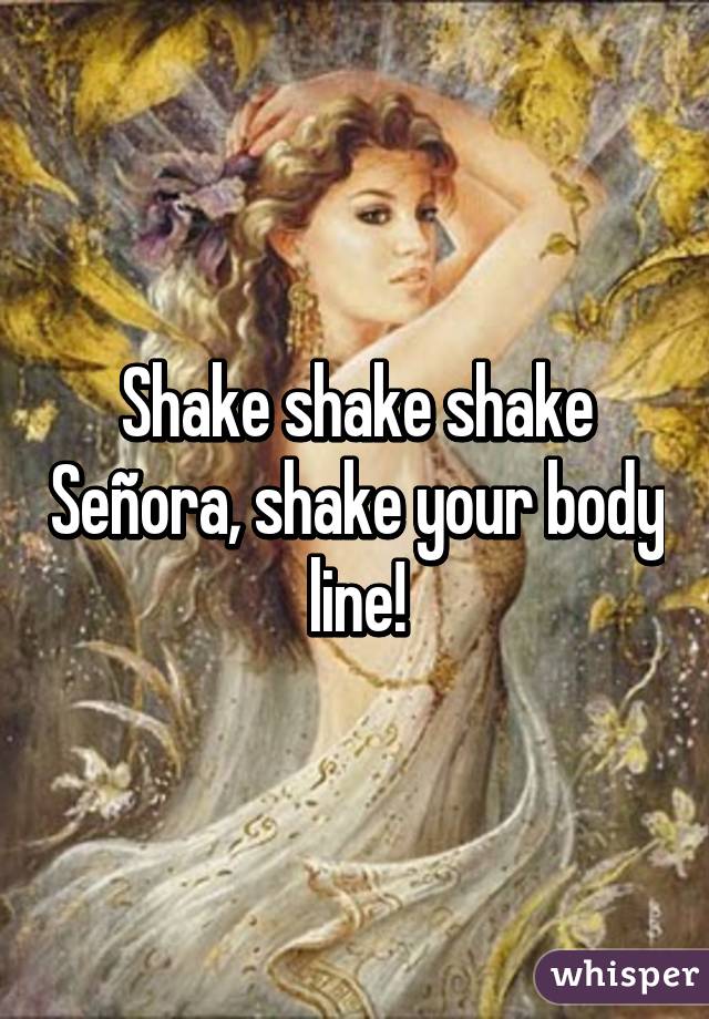 Shake shake shake Señora, shake your body line!