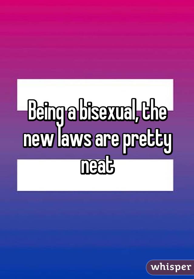 Being a bisexual, the new laws are pretty neat