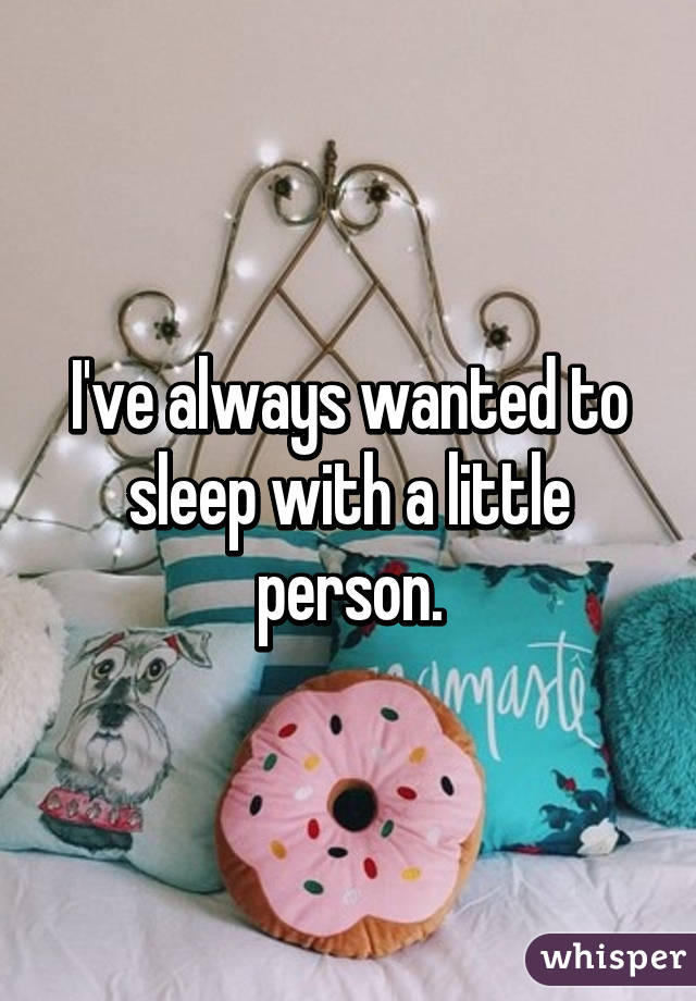 I've always wanted to sleep with a little person.