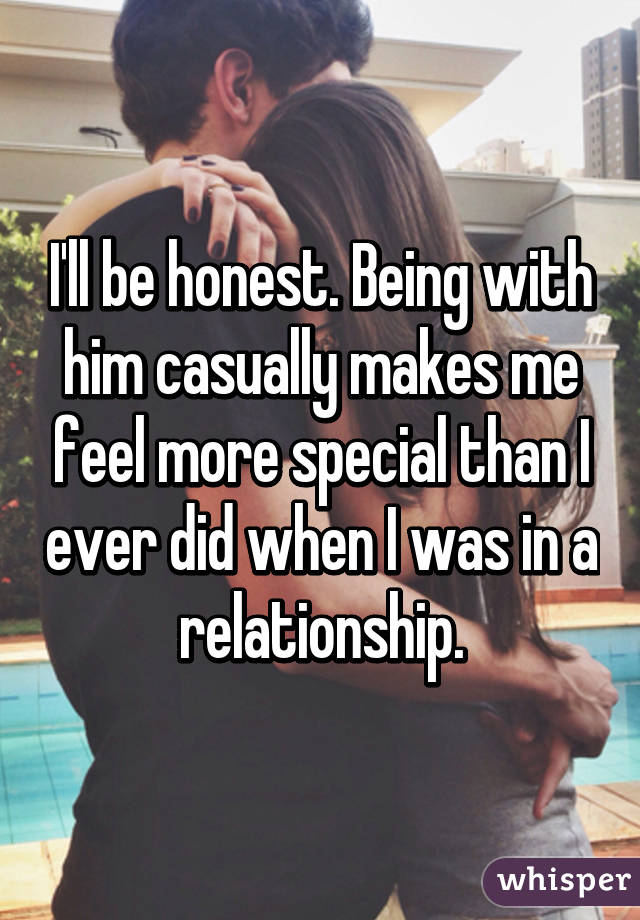 I'll be honest. Being with him casually makes me feel more special than I ever did when I was in a relationship.