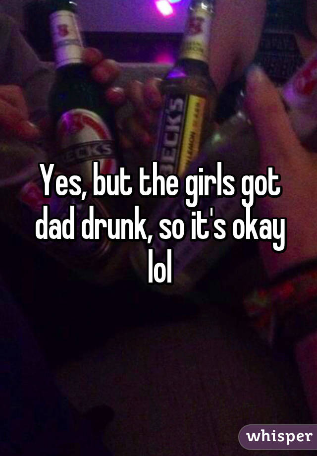 Yes, but the girls got dad drunk, so it's okay lol