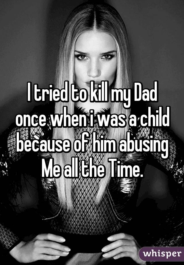 I tried to kill my Dad once when i was a child because of him abusing Me all the Time.