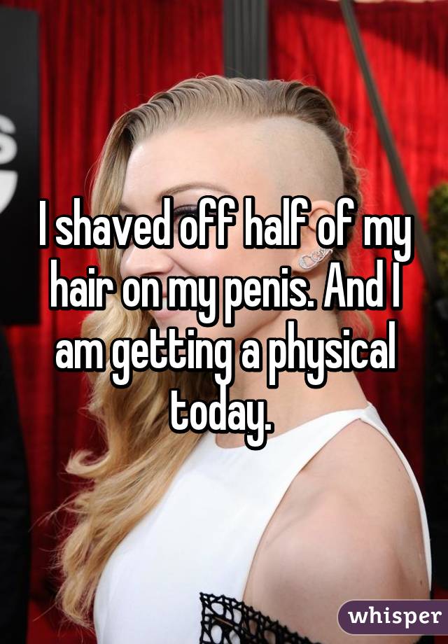 I shaved off half of my hair on my penis. And I am getting a physical today. 