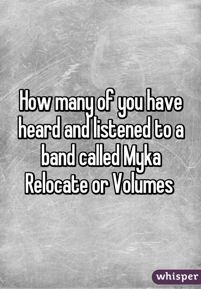 How many of you have heard and listened to a band called Myka Relocate or Volumes 