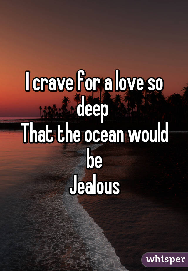 I crave for a love so deep 
That the ocean would be
Jealous