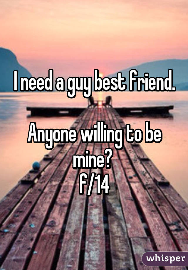 I need a guy best friend. 
Anyone willing to be mine? 
f/14