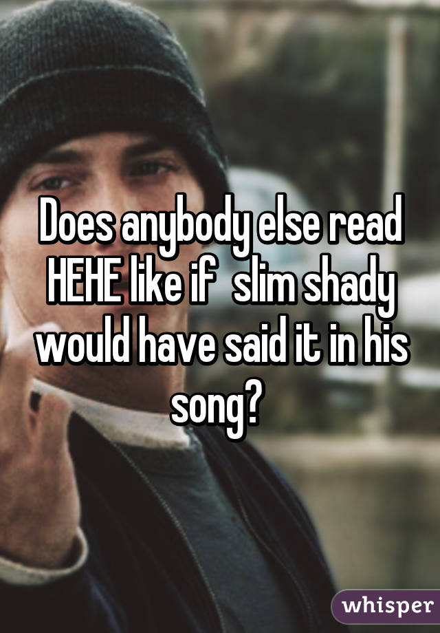 Does anybody else read HEHE like if  slim shady would have said it in his song? 