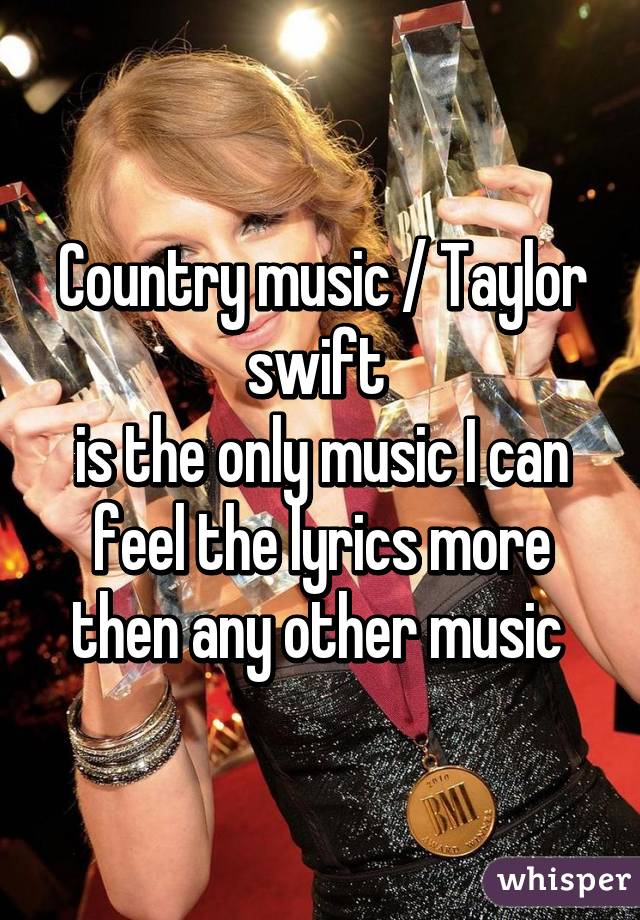 Country music / Taylor swift 
is the only music I can feel the lyrics more then any other music 