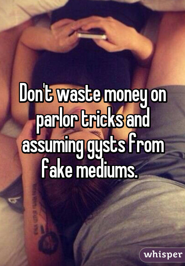 Don't waste money on parlor tricks and assuming gysts from fake mediums.  